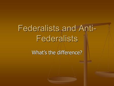 Federalists and Anti- Federalists What’s the difference?