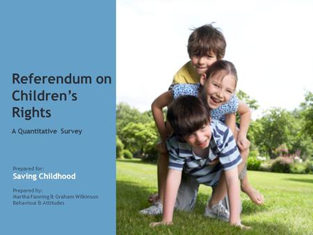 Referendum on Children’s Rights A Quantitative Survey Prepared for: Saving Childhood Prepared by: Martha Fanning & Graham Wilkinson Behaviour & Attitudes.