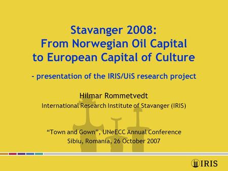 Stavanger 2008: From Norwegian Oil Capital to European Capital of Culture - presentation of the IRIS/UiS research project Hilmar Rommetvedt International.