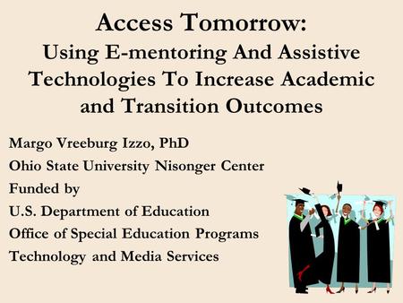 1 Access Tomorrow: Using E-mentoring And Assistive Technologies To Increase Academic and Transition Outcomes Margo Vreeburg Izzo, PhD Ohio State University.