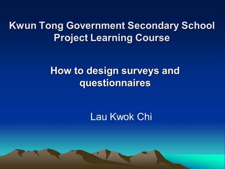 Kwun Tong Government Secondary School Project Learning Course How to design surveys and questionnaires Lau Kwok Chi.