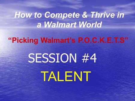 How to Compete & Thrive in a Walmart World TALENT “Picking Walmart’s P.O.C.K.E.T.S” SESSION #4.