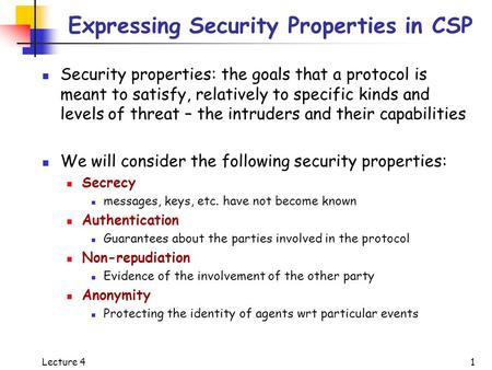 Lecture 4 1 Expressing Security Properties in CSP Security properties: the goals that a protocol is meant to satisfy, relatively to specific kinds and.