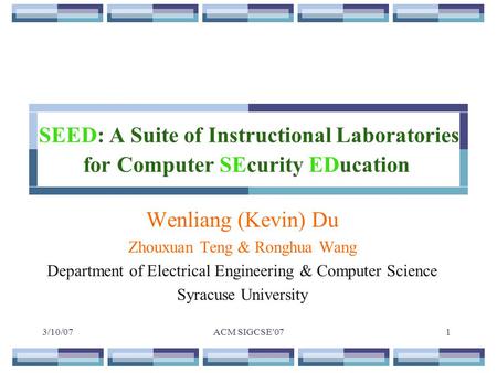 3/10/07ACM SIGCSE'071 SEED: A Suite of Instructional Laboratories for Computer SEcurity EDucation Wenliang (Kevin) Du Zhouxuan Teng & Ronghua Wang Department.
