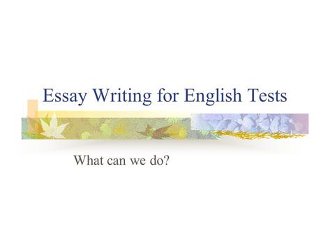 Essay Writing for English Tests What can we do?. What do you need to prove? Can select relevant ideas and information to answer a question Can show your.
