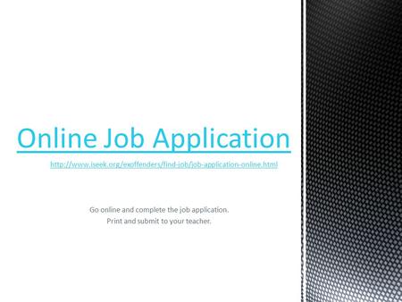 Go online and complete the job application. Print and submit to your teacher.