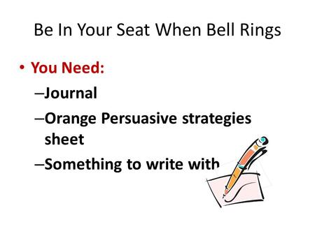Be In Your Seat When Bell Rings You Need: – Journal – Orange Persuasive strategies sheet – Something to write with.