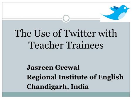 The Use of Twitter with Teacher Trainees Jasreen Grewal Regional Institute of English Chandigarh, India.