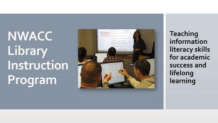 NWACC Library Instruction Program Teaching information literacy skills for academic success and lifelong learning.