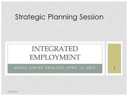 GOALS SURVEY ANALYSIS: APRIL 15, 2015 INTEGRATED EMPLOYMENT 4/15/2015 1 Strategic Planning Session.