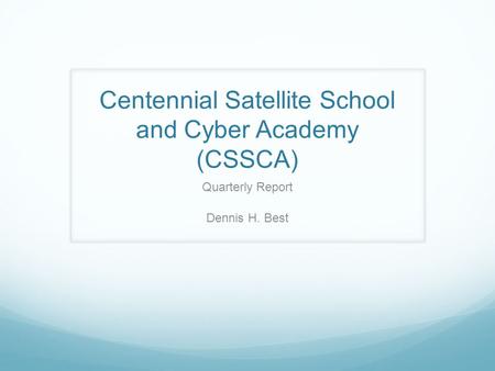 Centennial Satellite School and Cyber Academy (CSSCA) Quarterly Report Dennis H. Best.