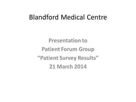 Blandford Medical Centre Presentation to Patient Forum Group “Patient Survey Results” 21 March 2014.
