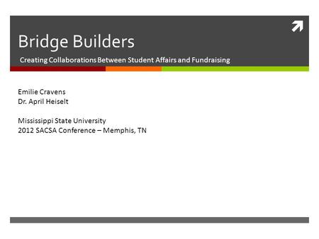  Bridge Builders Creating Collaborations Between Student Affairs and Fundraising Emilie Cravens Dr. April Heiselt Mississippi State University 2012 SACSA.