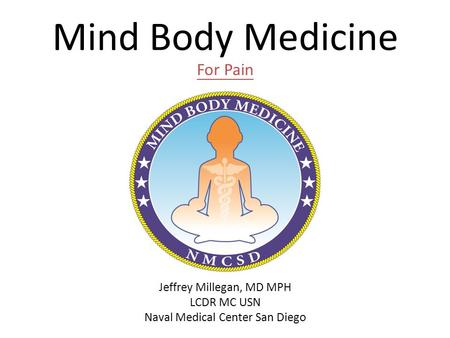 Mind Body Medicine For Pain Jeffrey Millegan, MD MPH LCDR MC USN