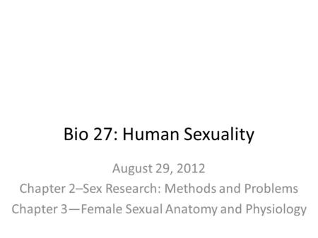 Bio 27: Human Sexuality August 29, 2012 Chapter 2–Sex Research: Methods and Problems Chapter 3—Female Sexual Anatomy and Physiology.