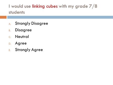 I would use linking cubes with my grade 7/8 students A. Strongly Disagree B. Disagree C. Neutral D. Agree E. Strongly Agree.