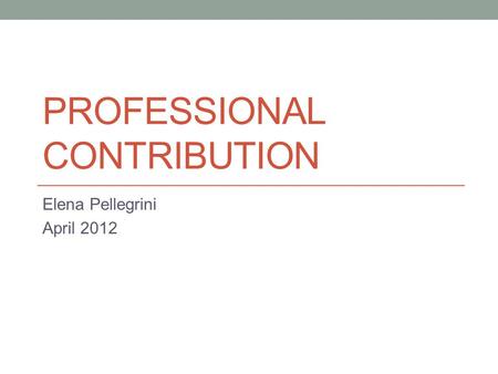 PROFESSIONAL CONTRIBUTION Elena Pellegrini April 2012.