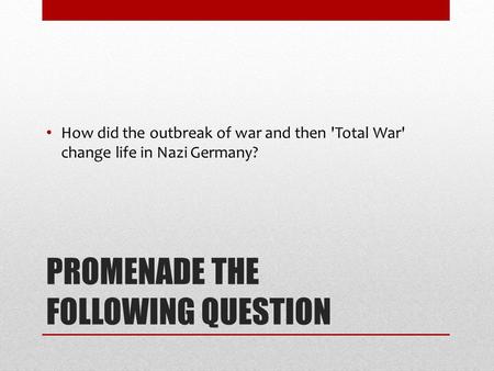 PROMENADE THE FOLLOWING QUESTION How did the outbreak of war and then 'Total War' change life in Nazi Germany?