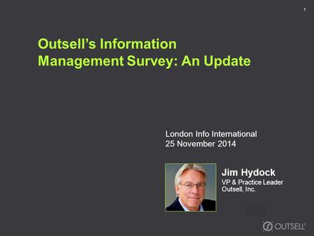 Outsell’s Information Management Survey: An Update Jim Hydock VP & Practice Leader Outsell, Inc. 1 London Info International 25 November 2014.