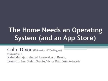 The Home Needs an Operating System (and an App Store) Colin Dixon (University of Washington) October 20 th, 2010 Ratul Mahajan, Sharad Agarwal, A.J. Brush,