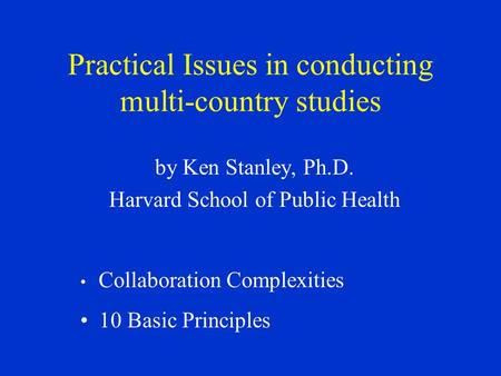 Practical Issues in conducting multi-country studies by Ken Stanley, Ph.D. Harvard School of Public Health Collaboration Complexities 10 Basic Principles.