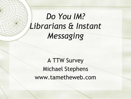 Do You IM? Librarians & Instant Messaging A TTW Survey Michael Stephens www.tametheweb.com.