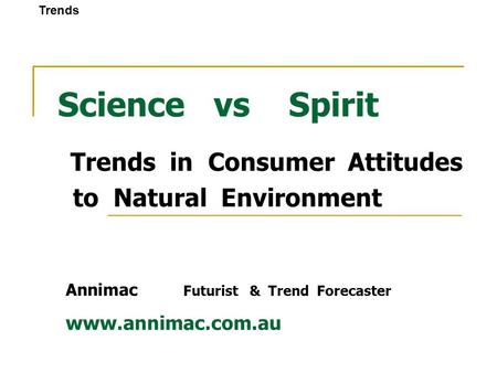 Science vs Spirit Trends in Consumer Attitudes to Natural Environment Annimac Futurist & Trend Forecaster www.annimac.com.au Trends.
