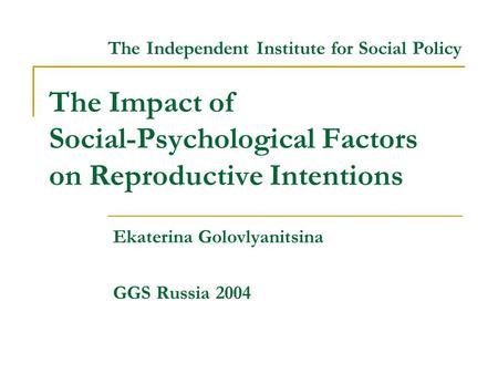 The Impact of Social-Psychological Factors on Reproductive Intentions Ekaterina Golovlyanitsina GGS Russia 2004 The Independent Institute for Social Policy.