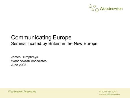 Woodnewton Associates +44 207 837 0048 www.woodnewton.eu Communicating Europe Seminar hosted by Britain in the New Europe James Humphreys Woodnewton Associates.