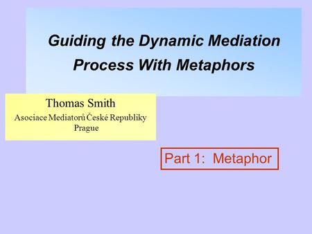 Guiding the Dynamic Mediation Process With Metaphors Thomas Smith Asociace Mediatorů České Republiky Prague Part 1: Metaphor.