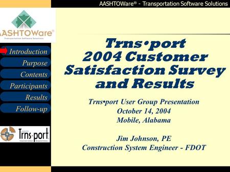AASHTOWare  - Transportation Software Solutions Contents Participants Follow-up Purpose Introduction Results Trnsport 2004 Customer Satisfaction Survey.