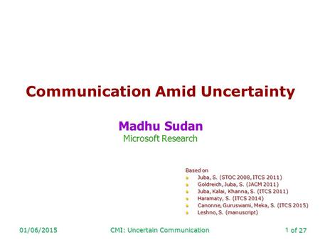 Of 27 01/06/2015CMI: Uncertain Communication1 Communication Amid Uncertainty Madhu Sudan Microsoft Research Based on Juba, S. (STOC 2008, ITCS 2011) Juba,