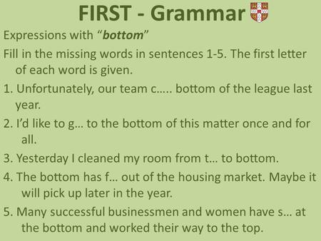 FIRST - Grammar Expressions with “bottom” Fill in the missing words in sentences 1-5. The first letter of each word is given. 1. Unfortunately, our team.