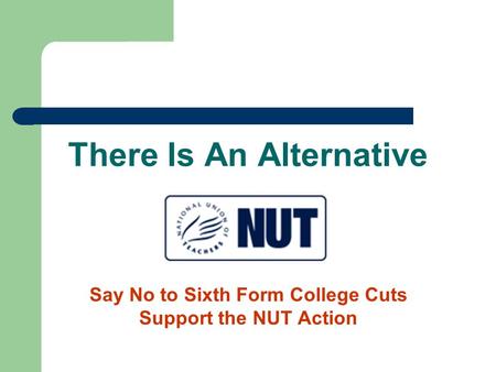 There Is An Alternative Say No to Sixth Form College Cuts Support the NUT Action.