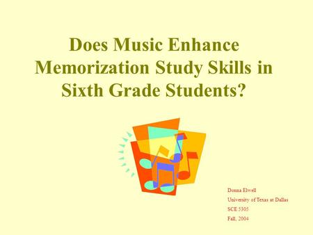 Does Music Enhance Memorization Study Skills in Sixth Grade Students? Donna Elwell University of Texas at Dallas SCE 5305 Fall, 2004.