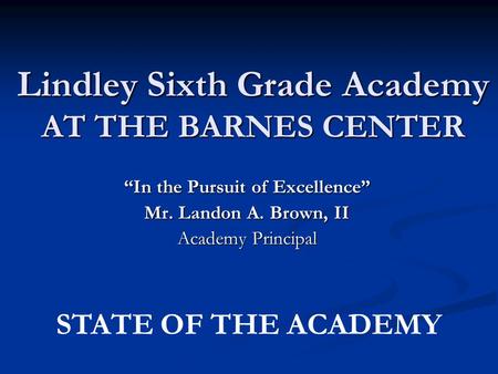 Lindley Sixth Grade Academy AT THE BARNES CENTER “In the Pursuit of Excellence” Mr. Landon A. Brown, II Academy Principal STATE OF THE ACADEMY.