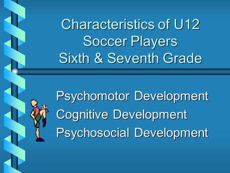 Characteristics of U12 Soccer Players Sixth & Seventh Grade Psychomotor Development Cognitive Development Psychosocial Development.
