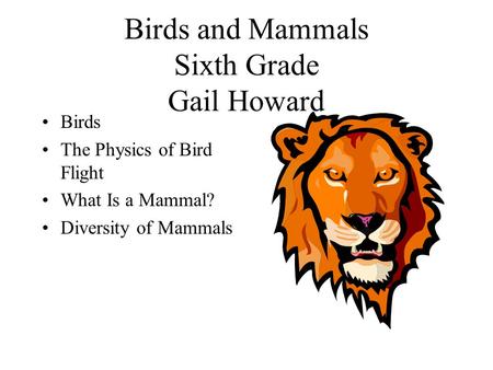 Birds and Mammals Sixth Grade Gail Howard Birds The Physics of Bird Flight What Is a Mammal? Diversity of Mammals.