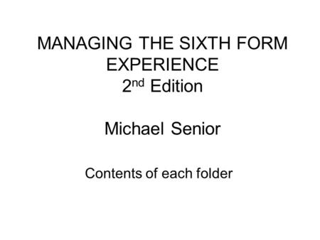MANAGING THE SIXTH FORM EXPERIENCE 2 nd Edition Michael Senior Contents of each folder.