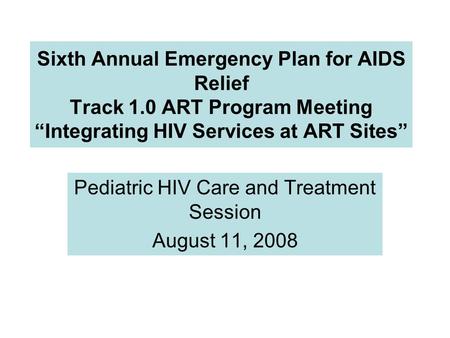 Sixth Annual Emergency Plan for AIDS Relief Track 1.0 ART Program Meeting “Integrating HIV Services at ART Sites” Pediatric HIV Care and Treatment Session.