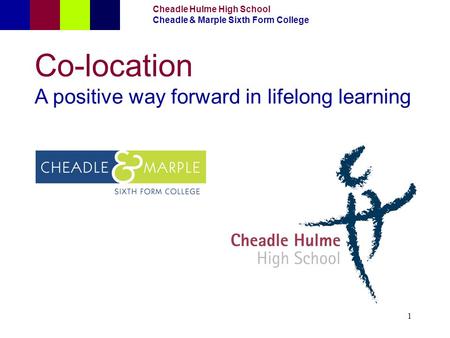 1 Cheadle Hulme High School Cheadle & Marple Sixth Form College Co-location A positive way forward in lifelong learning.