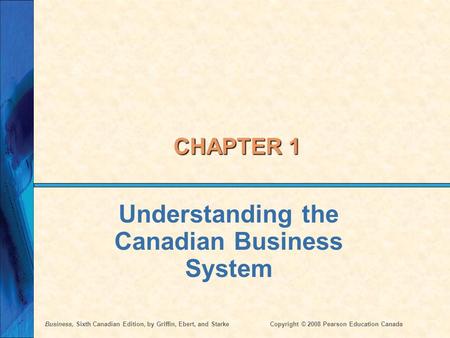 Business, Sixth Canadian Edition, by Griffin, Ebert, and StarkeCopyright © 2008 Pearson Education Canada CHAPTER 1 Understanding the Canadian Business.