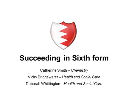 Succeeding in Sixth form Catherine Smith – Chemistry Vicky Bridgewater – Health and Social Care Deborah Whittington – Health and Social Care.