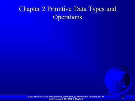 Liang, Introduction to Java Programming, Sixth Edition, (c) 2005 Pearson Education, Inc. All rights reserved. 0-13-148952-6 Chapter 2 1 Chapter 2 Primitive.