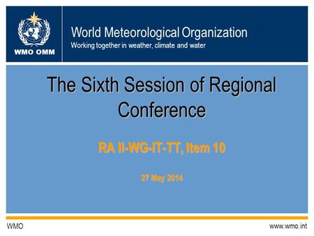 World Meteorological Organization Working together in weather, climate and water WMO OMM WMO www.wmo.int The Sixth Session of Regional Conference RA II-WG-IT-TT,