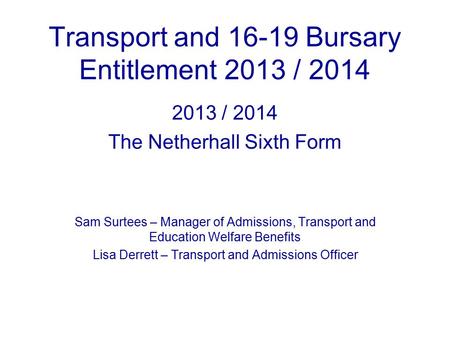 Transport and 16-19 Bursary Entitlement 2013 / 2014 2013 / 2014 The Netherhall Sixth Form Sam Surtees – Manager of Admissions, Transport and Education.