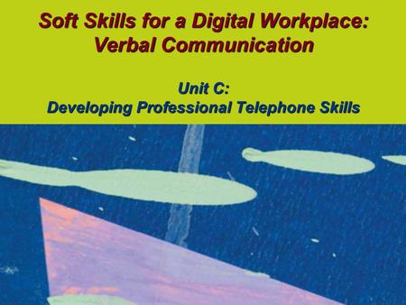 Soft Skills for a Digital Workplace: Verbal Communication Unit C: Developing Professional Telephone Skills.