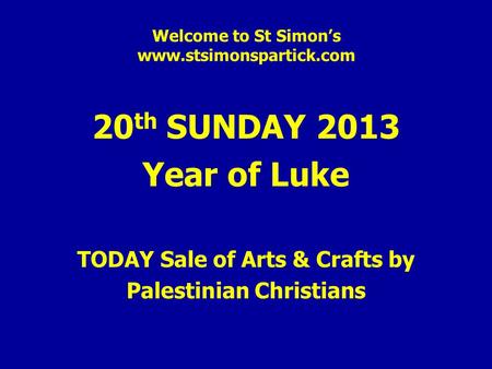 Welcome to St Simon’s www.stsimonspartick.com 20 th SUNDAY 2013 Year of Luke TODAY Sale of Arts & Crafts by Palestinian Christians.