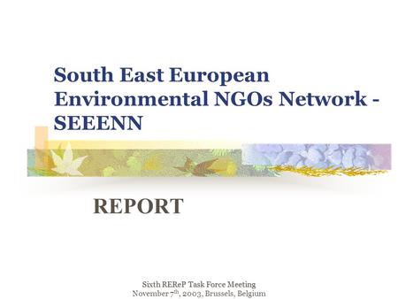 South East European Environmental NGOs Network - SEEENN REPORT Sixth REReP Task Force Meeting November 7 th, 2003, Brussels, Belgium.