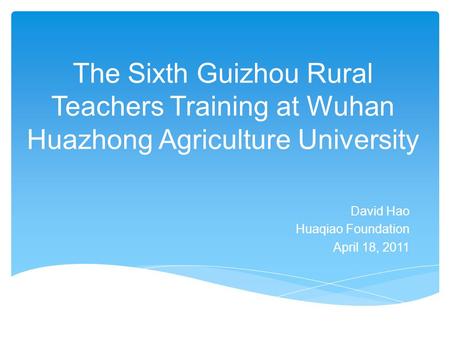 The Sixth Guizhou Rural Teachers Training at Wuhan Huazhong Agriculture University David Hao Huaqiao Foundation April 18, 2011.